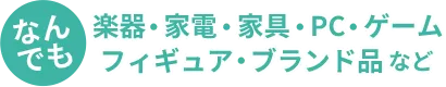 楽器・家電・家具・PC・ゲーム・フィギュア・ブランド品などなんでも